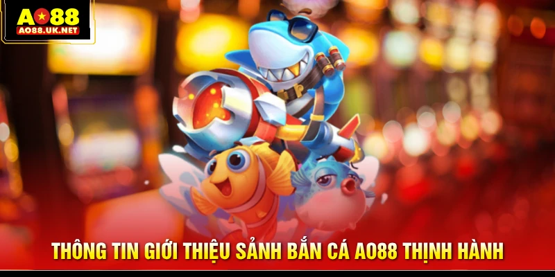 Thông tin giới thiệu sảnh bắn cá AO88 thịnh hành